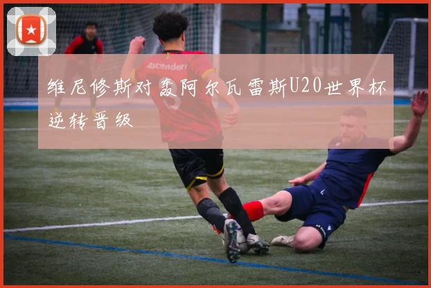维尼修斯对轰阿尔瓦雷斯U20世界杯逆转晋级