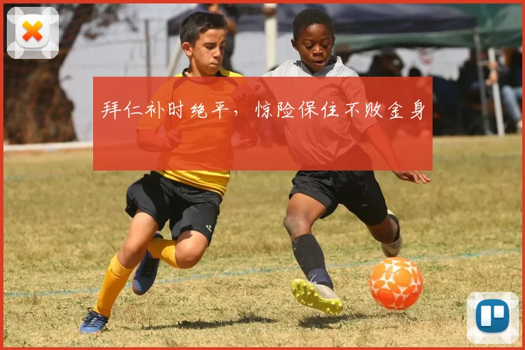 拜仁补时绝平，惊险保住不败金身