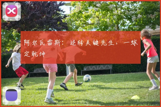 阿尔瓦雷斯：逆转关键先生，一球定乾坤