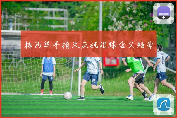梅西单手指天庆祝进球含义赔率