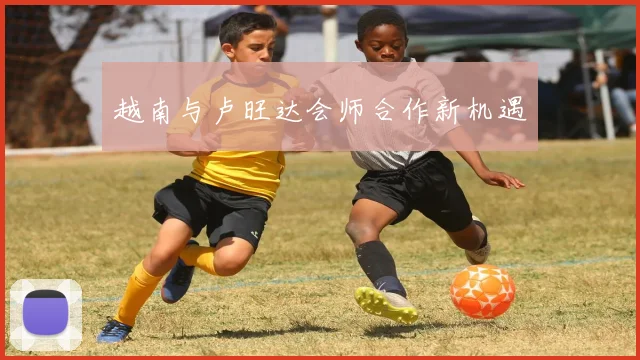 越南与卢旺达会师合作新机遇