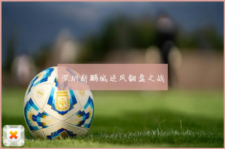 深圳新鹏城逆风翻盘之战