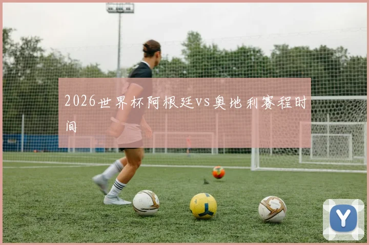 2026世界杯阿根廷vs奥地利赛程时间