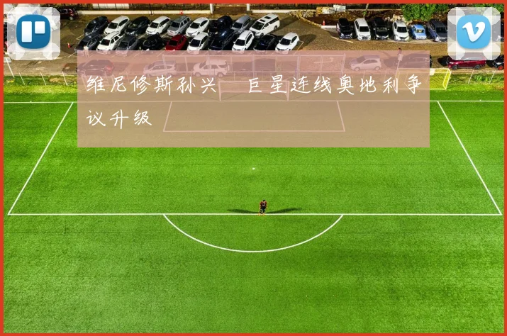 维尼修斯孙兴慜巨星连线奥地利争议升级
