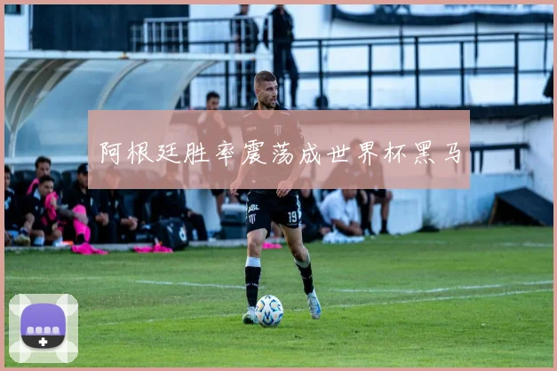 阿根廷胜率震荡成世界杯黑马