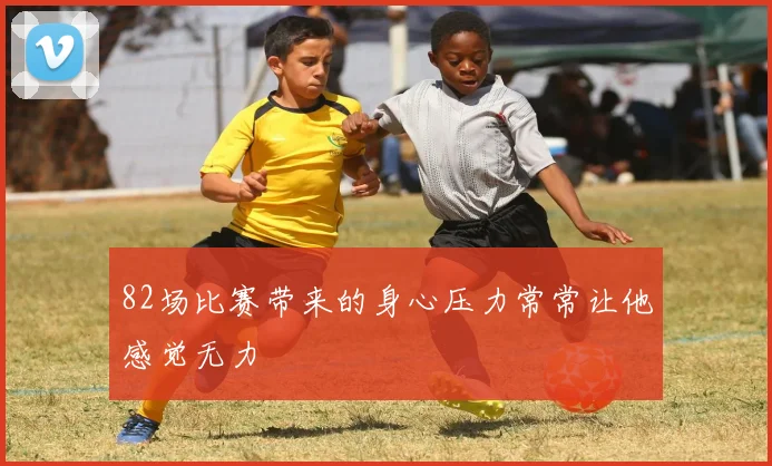 82场比赛带来的身心压力常常让他感觉无力