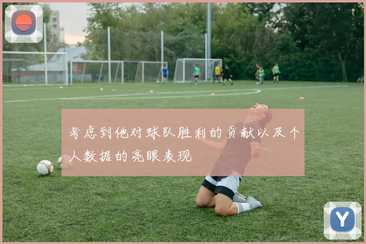 考虑到他对球队胜利的贡献以及个人数据的亮眼表现