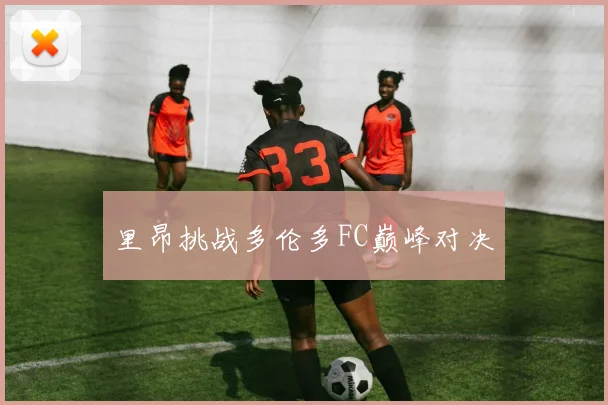里昂挑战多伦多FC巅峰对决