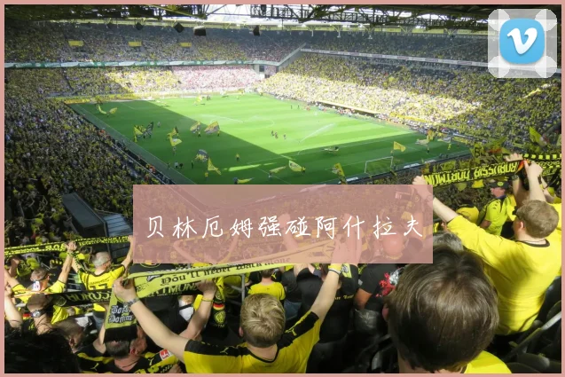 贝林厄姆强碰阿什拉夫