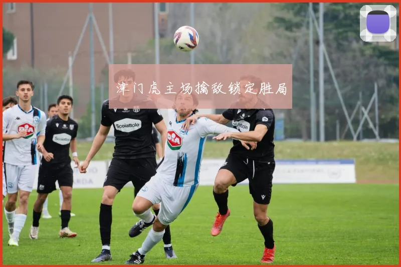 津门虎主场擒敌锁定胜局