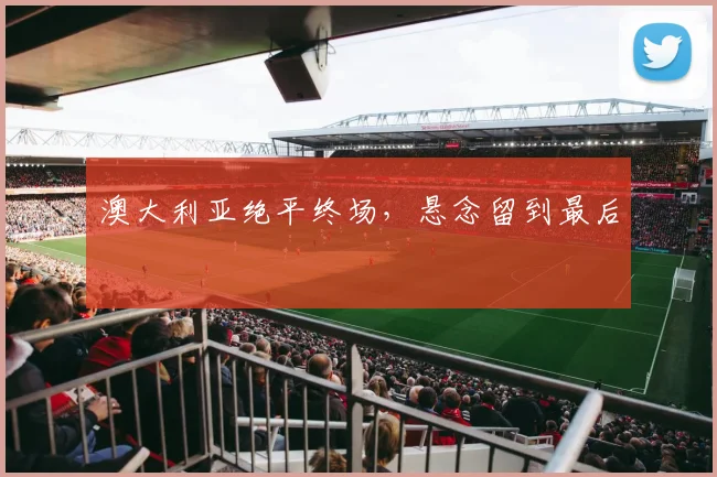 澳大利亚绝平终场，悬念留到最后