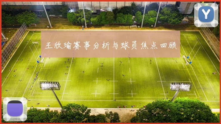 王欣瑜赛事分析与球员焦点回顾