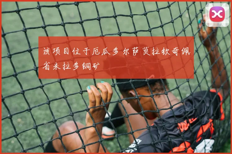 该项目位于厄瓜多尔萨莫拉钦奇佩省米拉多铜矿