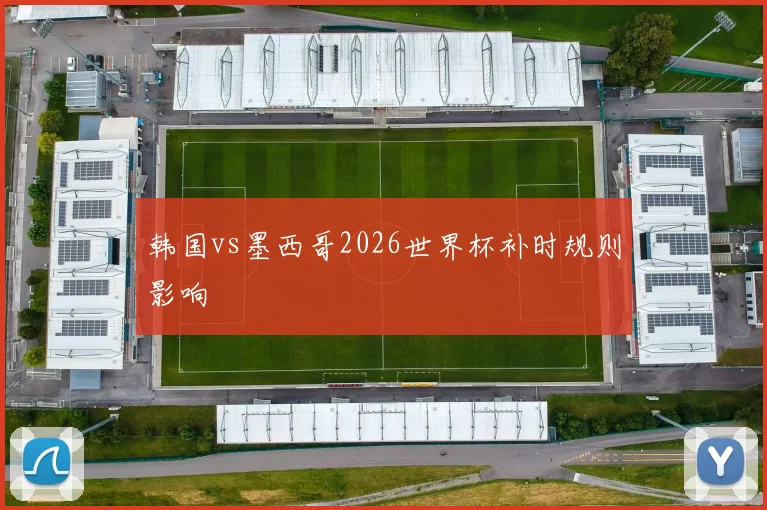 韩国vs墨西哥2026世界杯补时规则影响