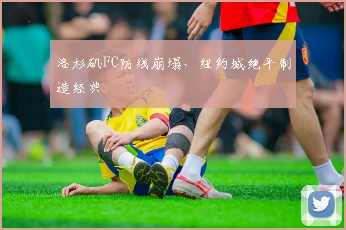 洛杉矶FC防线崩塌,纽约城绝平制造经典