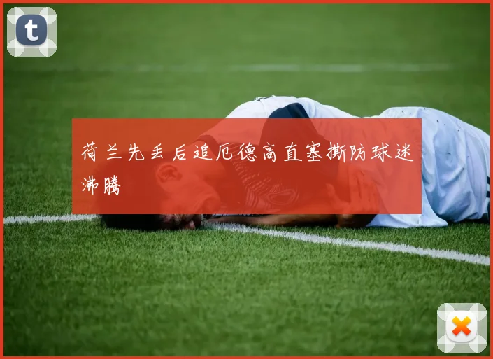 荷兰先丢后追厄德高直塞撕防球迷沸腾