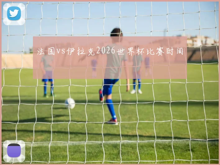 法国vs伊拉克2026世界杯比赛时间
