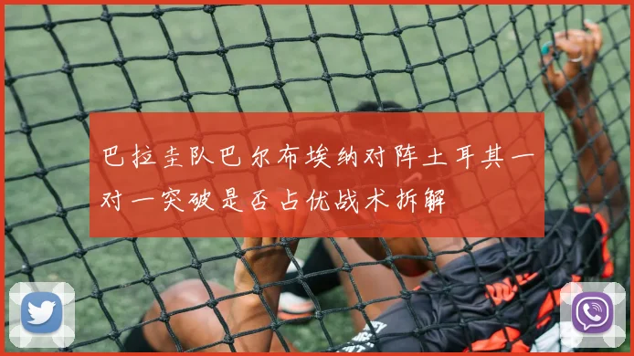 巴拉圭队巴尔布埃纳对阵土耳其一对一突破是否占优战术拆解