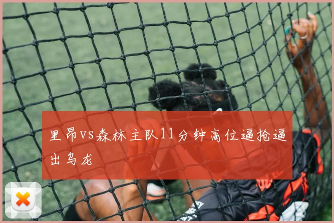 里昂vs森林主队11分钟高位逼抢逼出乌龙