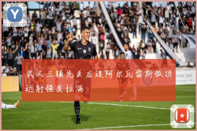 武汉三镇先丢后追阿尔瓦雷斯弧顶远射强度拉满