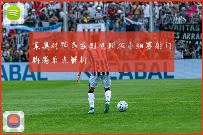 莱奥对阵乌兹别克斯坦小组赛射门脚感看点解析