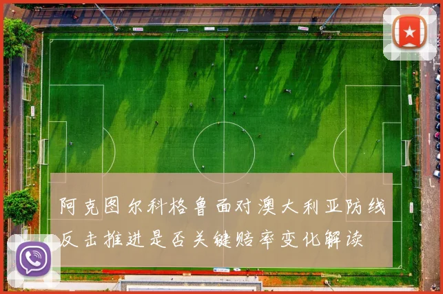 阿克图尔科格鲁面对澳大利亚防线反击推进是否关键赔率变化解读