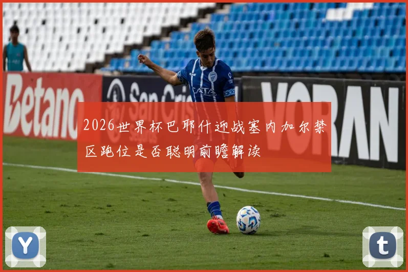 2026世界杯巴耶什迎战塞内加尔禁区跑位是否聪明前瞻解读