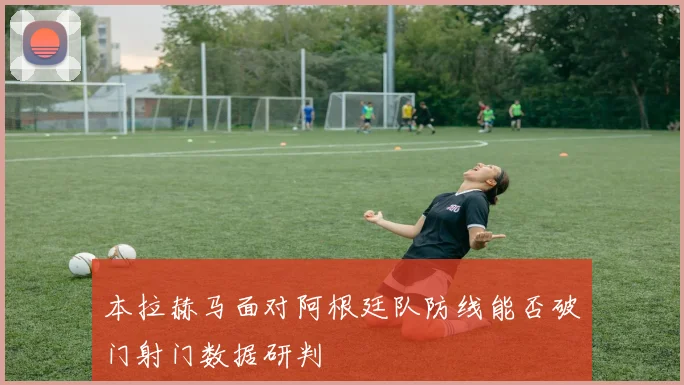 本拉赫马面对阿根廷队防线能否破门射门数据研判