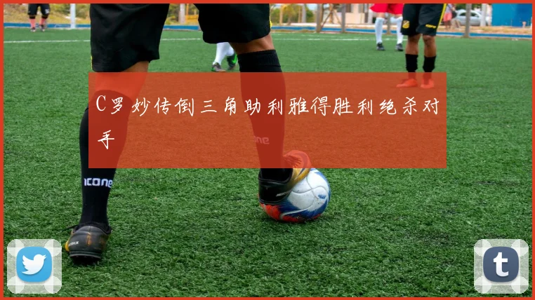 C罗妙传倒三角助利雅得胜利绝杀对手
