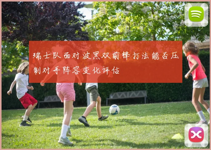 瑞士队面对波黑双前锋打法能否压制对手阵容变化评估