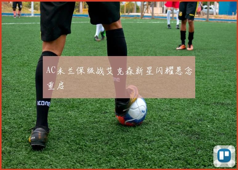 AC米兰保级战艾克森新星闪耀悬念重启