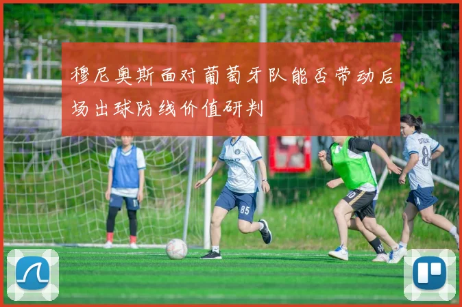 穆尼奥斯面对葡萄牙队能否带动后场出球防线价值研判