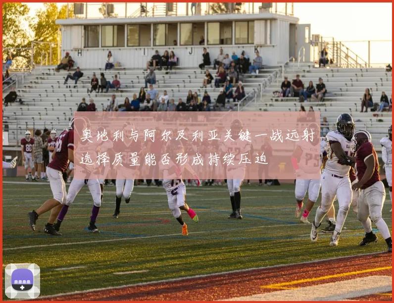 奥地利与阿尔及利亚关键一战远射选择质量能否形成持续压迫
