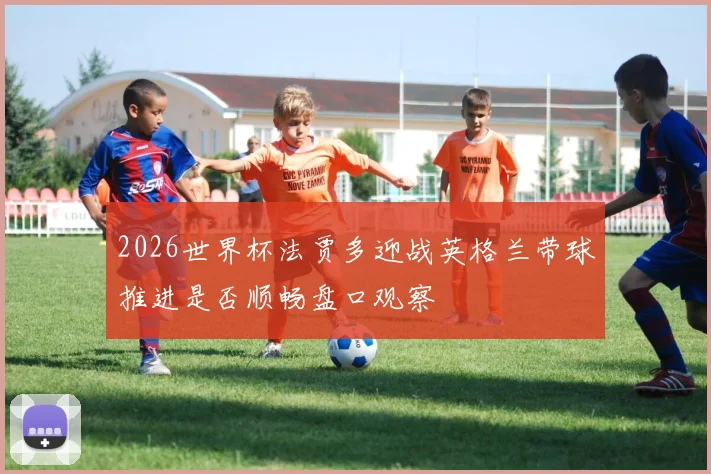 2026世界杯法贾多迎战英格兰带球推进是否顺畅盘口观察