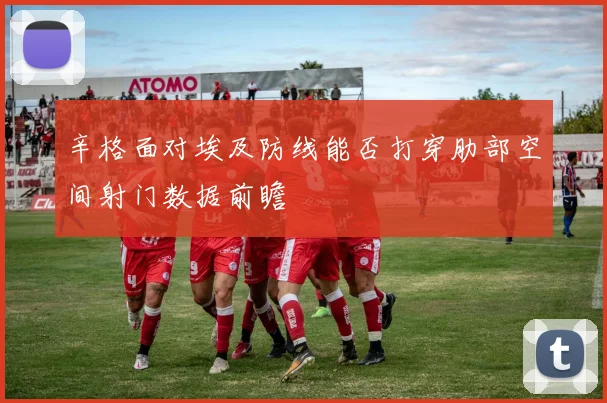 辛格面对埃及防线能否打穿肋部空间射门数据前瞻