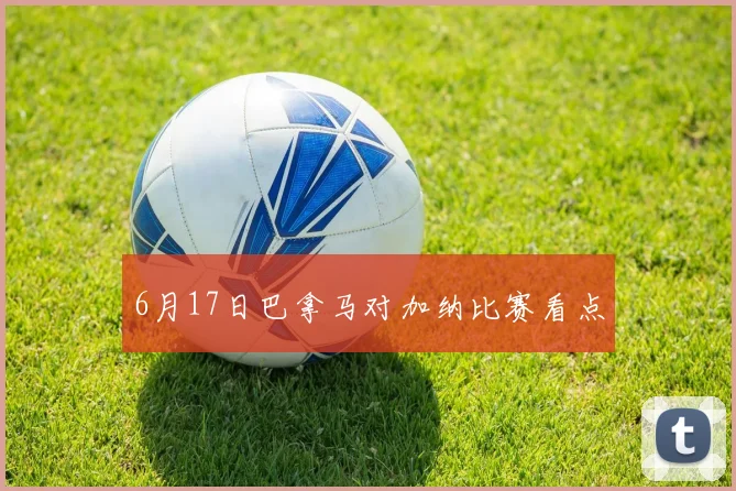 6月17日巴拿马对加纳比赛看点
