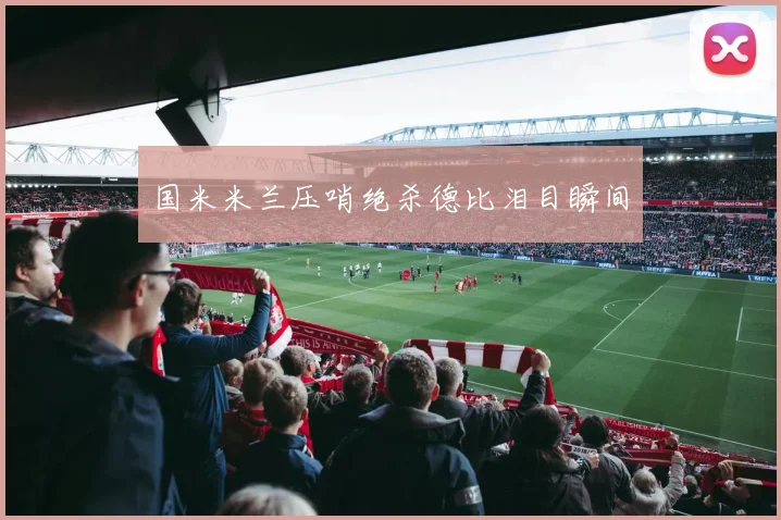 国米米兰压哨绝杀德比泪目瞬间
