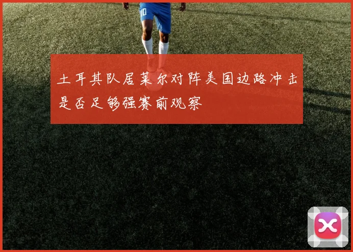 土耳其队居莱尔对阵美国边路冲击是否足够强赛前观察
