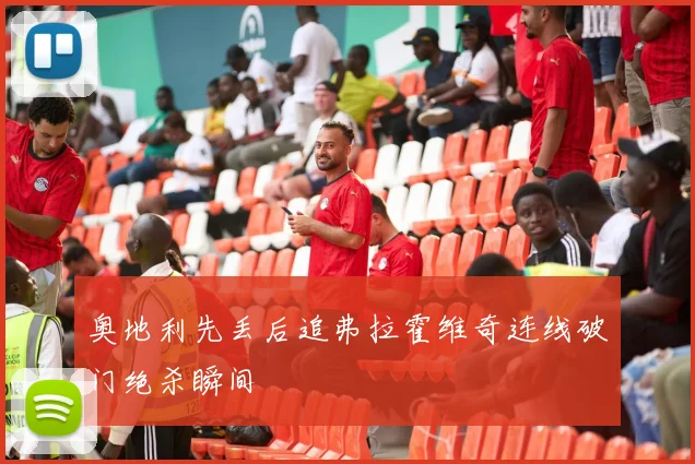 奥地利先丢后追弗拉霍维奇连线破门绝杀瞬间
