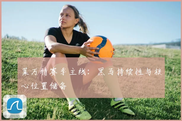 莱万特赛季主线：黑马持续性与核心位置储备