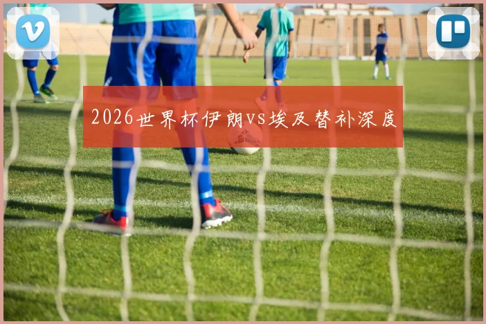 2026世界杯伊朗vs埃及替补深度