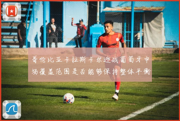 哥伦比亚卡拉斯卡尔迎战葡萄牙中场覆盖范围是否能够保持整体平衡
