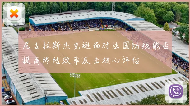 尼古拉斯杰克逊面对法国防线能否提高终结效率反击核心评估