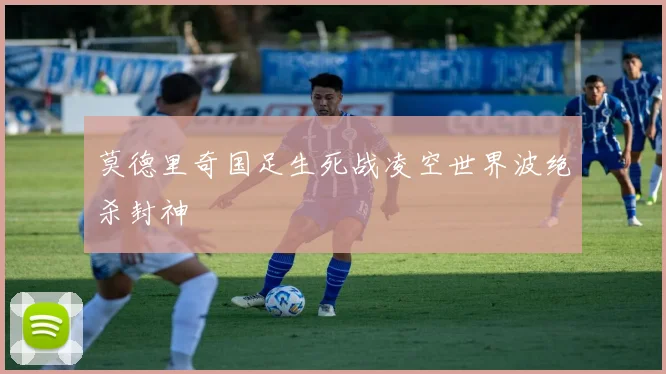 莫德里奇国足生死战凌空世界波绝杀封神