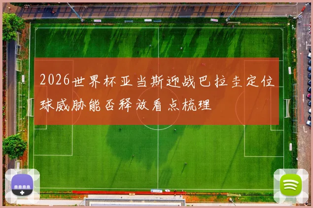 2026世界杯亚当斯迎战巴拉圭定位球威胁能否释放看点梳理