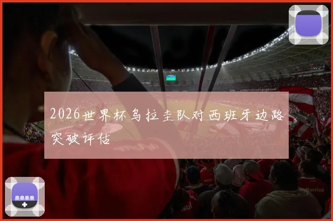 2026世界杯乌拉圭队对西班牙边路突破评估