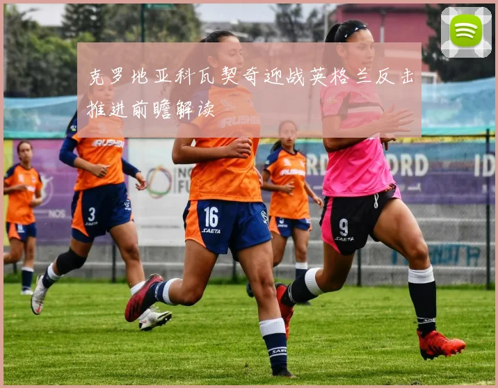 克罗地亚科瓦契奇迎战英格兰反击推进前瞻解读