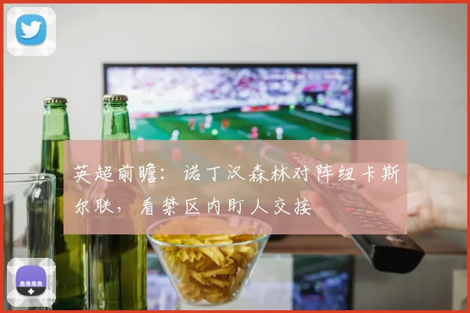 英超前瞻：诺丁汉森林对阵纽卡斯尔联，看禁区内盯人交接