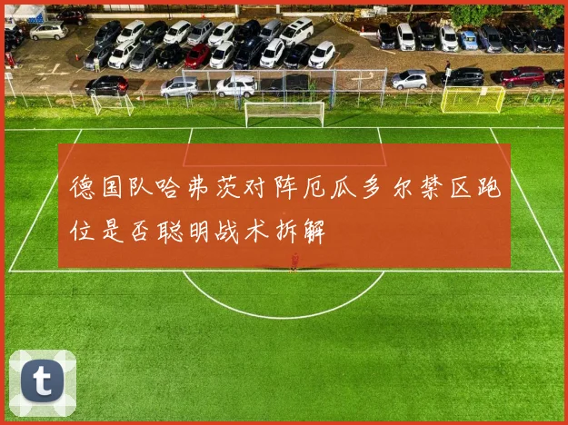 德国队哈弗茨对阵厄瓜多尔禁区跑位是否聪明战术拆解
