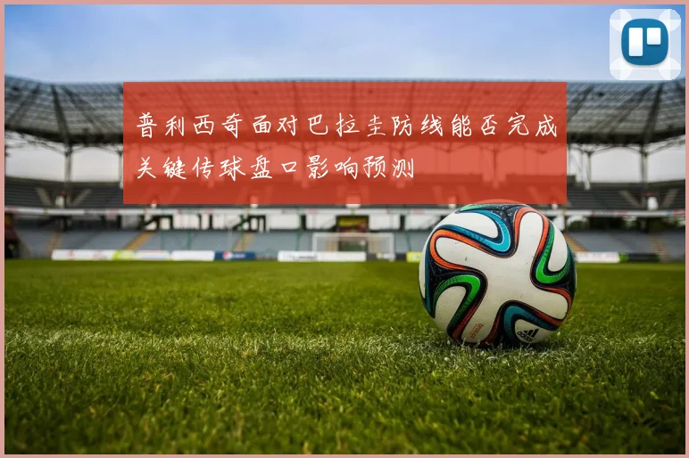 普利西奇面对巴拉圭防线能否完成关键传球盘口影响预测